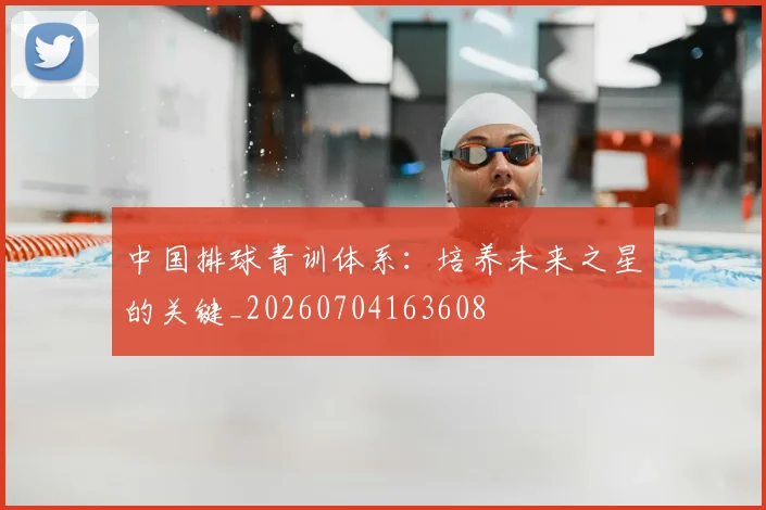 中国排球青训体系：培养未来之星的关键_20260704163608