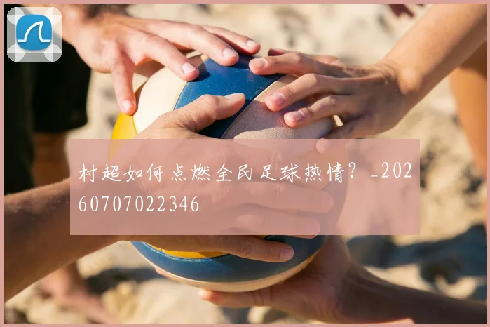 村超如何点燃全民足球热情?_20260707022346