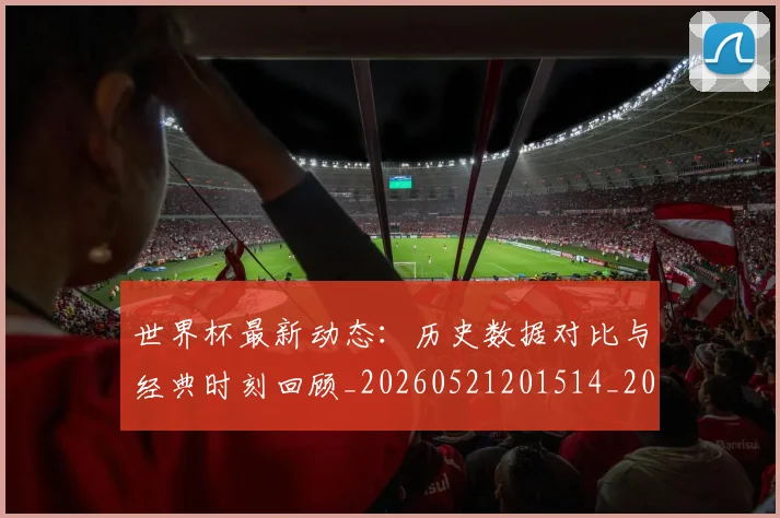 世界杯最新动态：历史数据对比与经典时刻回顾_20260521201514_20260702173948_20260715190814