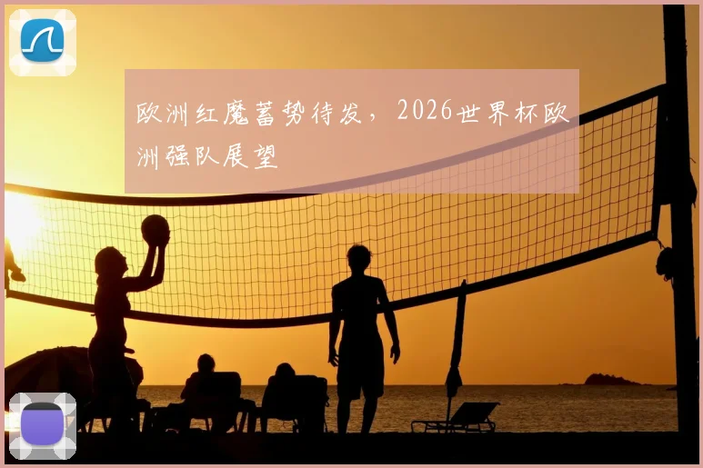 欧洲红魔蓄势待发,2026世界杯欧洲强队展望