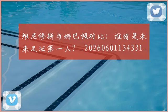 维尼修斯与姆巴佩对比：谁将是未来足坛第一人？_20260601134331_20260708201426