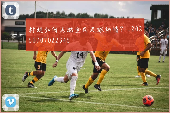 村超如何点燃全民足球热情？_20260707022346
