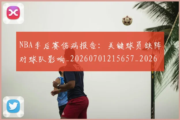 NBA季后赛伤病报告：关键球员缺阵对球队影响_20260701215657_20260714210525