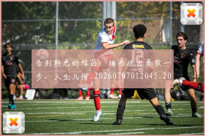 告别熟悉的绿茵，梅西迈出勇敢一步，人生几何_20260707012045_20260718210219