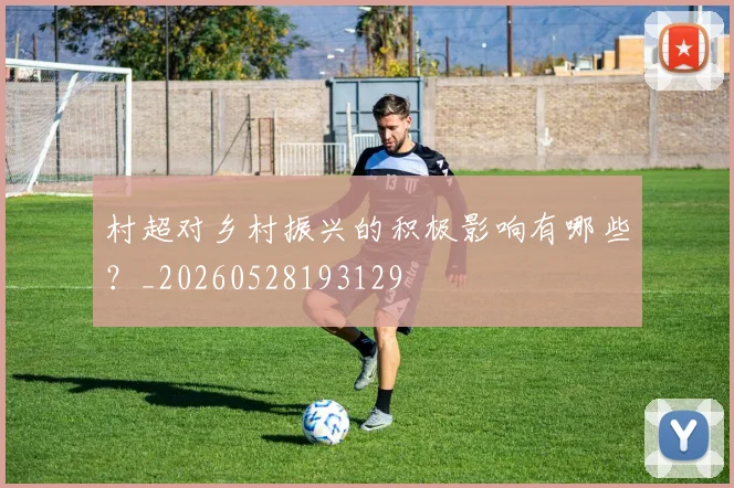 村超对乡村振兴的积极影响有哪些？_20260528193129