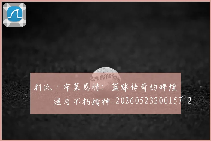 科比·布莱恩特：篮球传奇的辉煌生涯与不朽精神_20260523200157_20260708195044