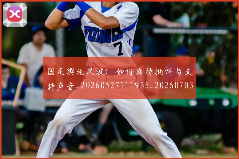 国足舆论风波：如何看待批评与支持声音_20260527111935_20260703224430_20260719165337