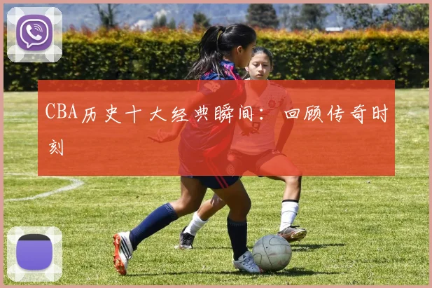 CBA历史十大经典瞬间：回顾传奇时刻
