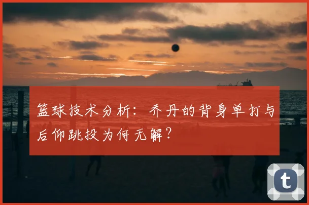 篮球技术分析:乔丹的背身单打与后仰跳投为何无解?
