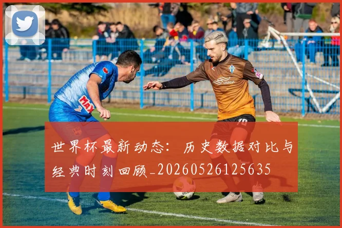 世界杯最新动态：历史数据对比与经典时刻回顾_20260526125635