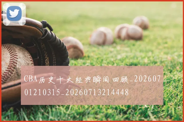 CBA历史十大经典瞬间回顾_20260701210315_20260713214448