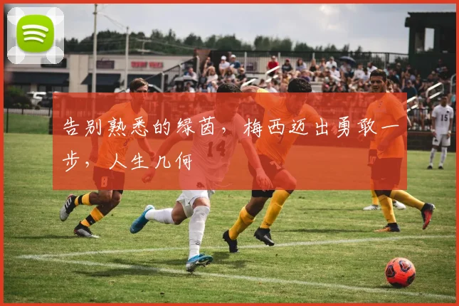 告别熟悉的绿茵，梅西迈出勇敢一步，人生几何
