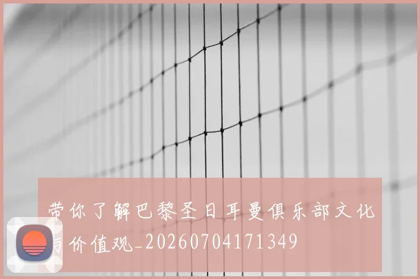 带你了解巴黎圣日耳曼俱乐部文化与价值观_20260704171349