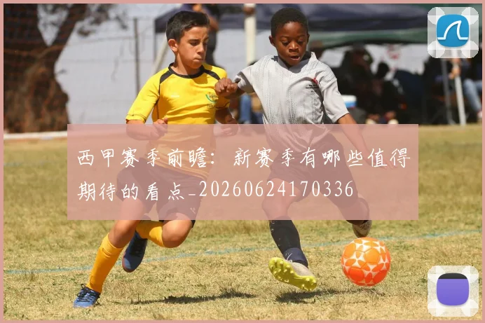 西甲赛季前瞻：新赛季有哪些值得期待的看点_20260624170336