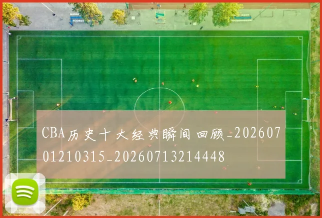 CBA历史十大经典瞬间回顾_20260701210315_20260713214448
