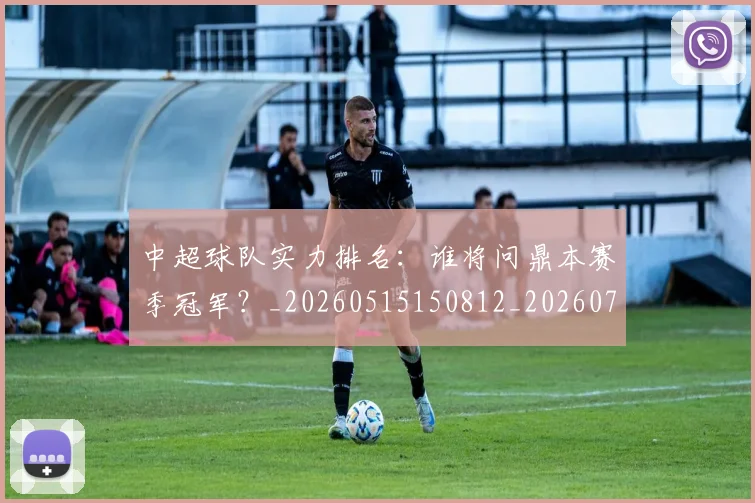 中超球队实力排名:谁将问鼎本赛季冠军?_20260515150812_20260704164027