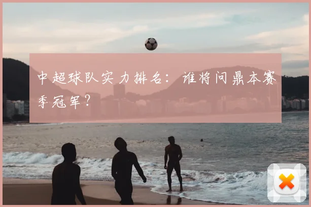 中超球队实力排名：谁将问鼎本赛季冠军？