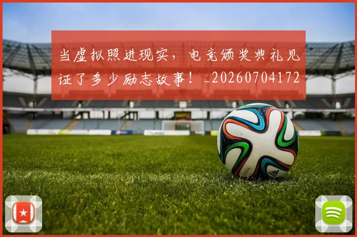 当虚拟照进现实，电竞颁奖典礼见证了多少励志故事！_20260704172223