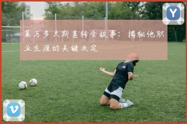 莱万多夫斯基转会故事:揭秘他职业生涯的关键决定