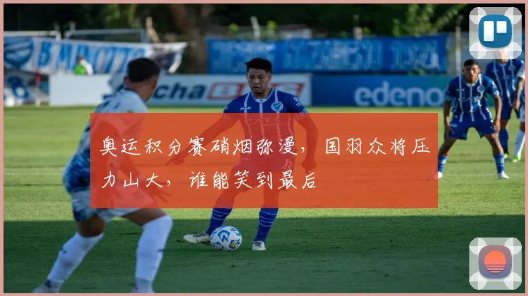 奥运积分赛硝烟弥漫,国羽众将压力山大,谁能笑到最后