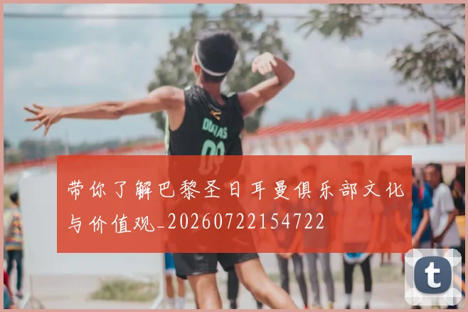 带你了解巴黎圣日耳曼俱乐部文化与价值观_20260722154722