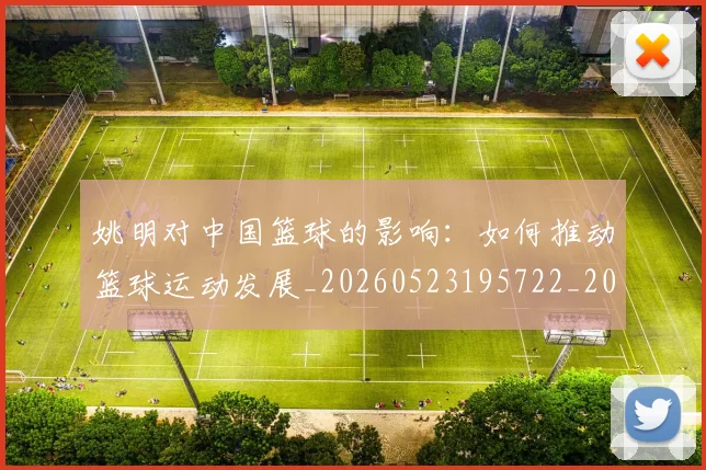 姚明对中国篮球的影响：如何推动篮球运动发展_20260523195722_20260720191815