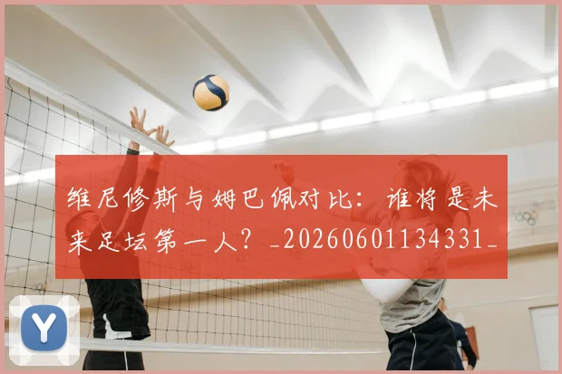 维尼修斯与姆巴佩对比：谁将是未来足坛第一人？_20260601134331_20260803142948