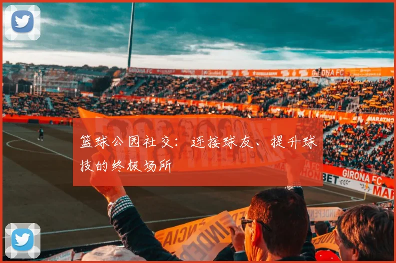 篮球公园社交：连接球友、提升球技的终极场所