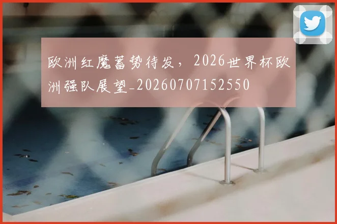 欧洲红魔蓄势待发，2026世界杯欧洲强队展望_20260707152550