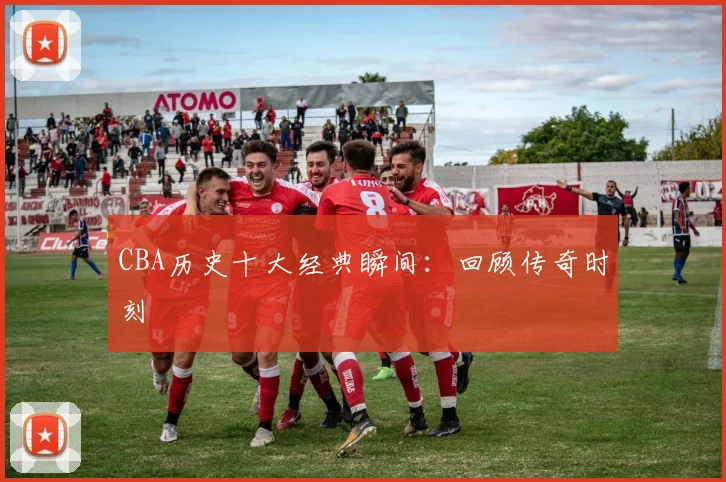 CBA历史十大经典瞬间：回顾传奇时刻