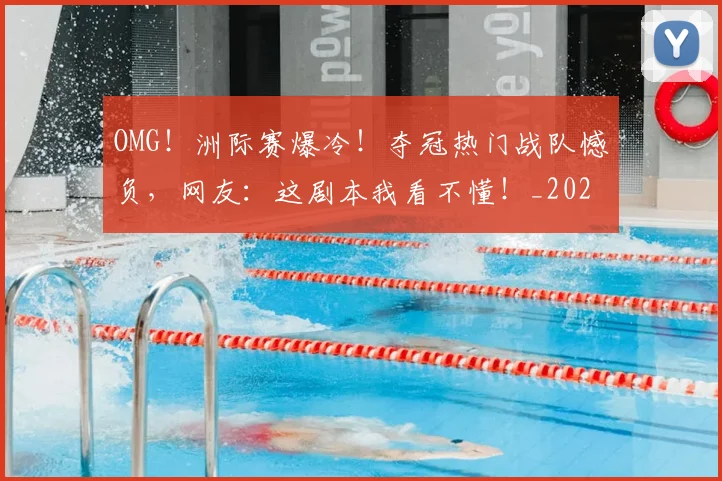 OMG！洲际赛爆冷！夺冠热门战队憾负，网友：这剧本我看不懂！_20260702171659_20260714214848