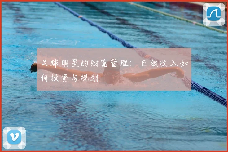 足球明星的财富管理:巨额收入如何投资与规划