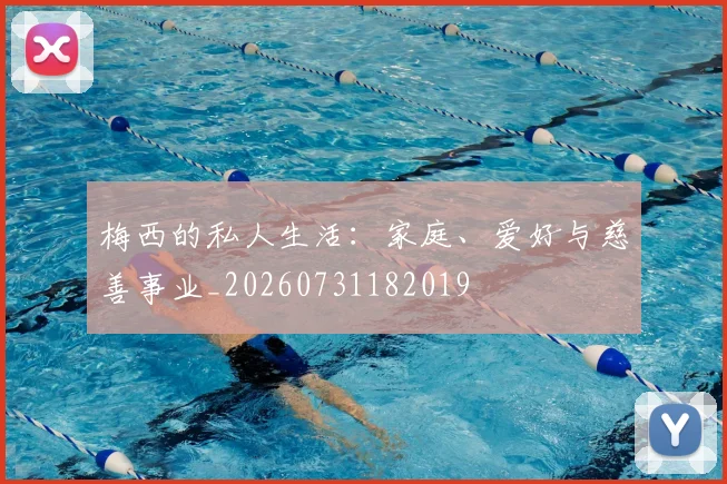 梅西的私人生活：家庭、爱好与慈善事业_20260731182019