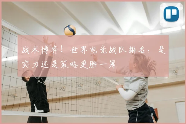 战术博弈！世界电竞战队排名，是实力还是策略更胜一筹