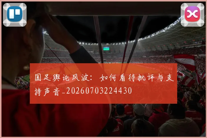 国足舆论风波：如何看待批评与支持声音_20260703224430