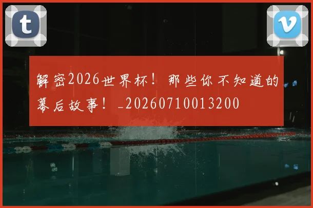 解密2026世界杯！那些你不知道的幕后故事！_20260710013200