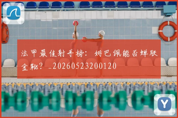 法甲最佳射手榜：姆巴佩能否蝉联金靴？_20260523200120