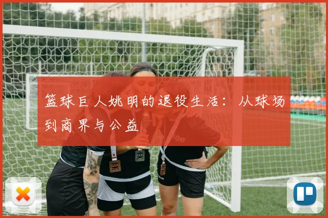 篮球巨人姚明的退役生活:从球场到商界与公益
