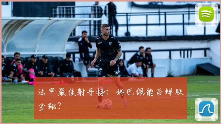 法甲最佳射手榜：姆巴佩能否蝉联金靴？