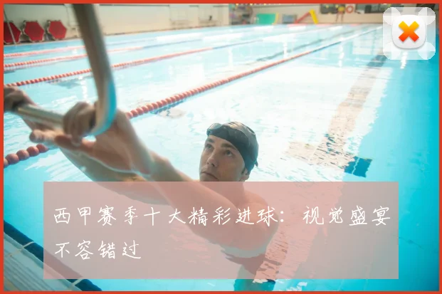 西甲赛季十大精彩进球：视觉盛宴不容错过