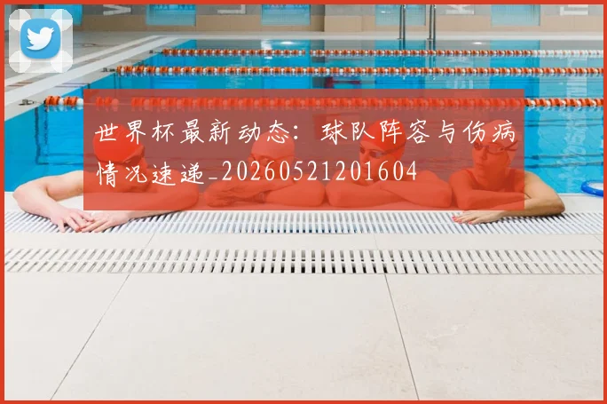 世界杯最新动态:球队阵容与伤病情况速递_20260521201604