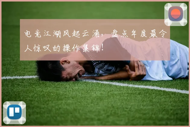 电竞江湖风起云涌，盘点年度最令人惊叹的操作集锦！