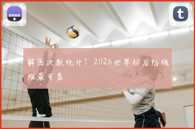 解围次数统计!2026世界杯后防线谁最可靠