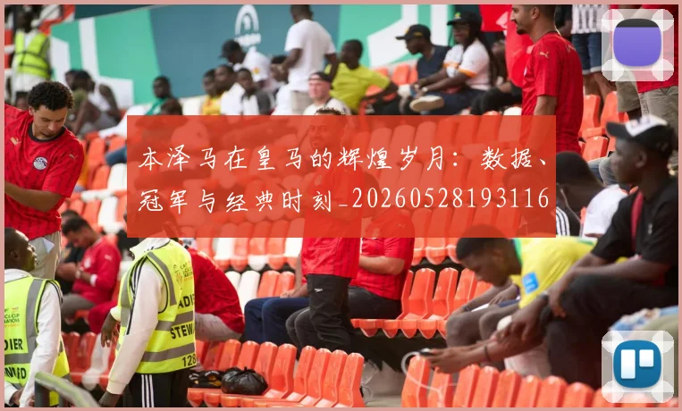 本泽马在皇马的辉煌岁月:数据、冠军与经典时刻_20260528193116