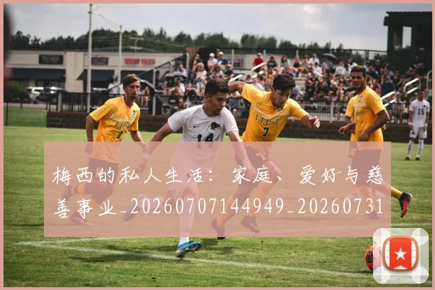 梅西的私人生活：家庭、爱好与慈善事业_20260707144949_20260731182023