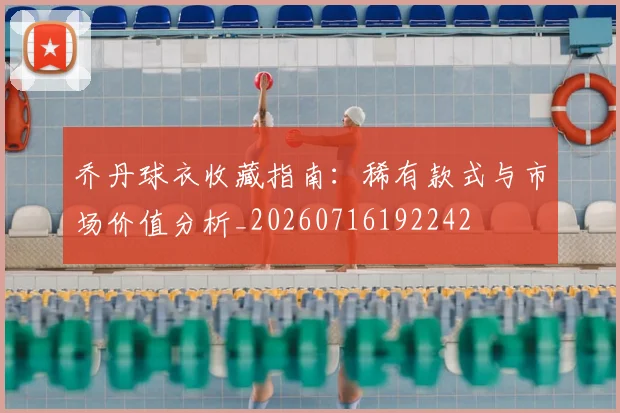 乔丹球衣收藏指南：稀有款式与市场价值分析_20260716192242