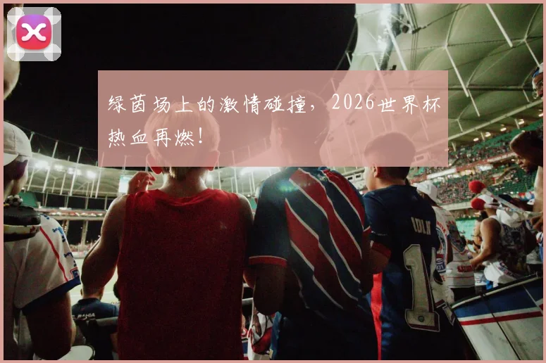 绿茵场上的激情碰撞,2026世界杯热血再燃!