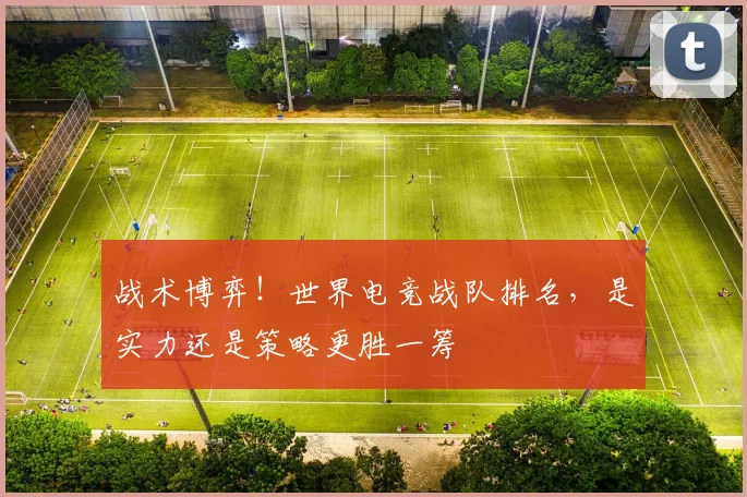 战术博弈！世界电竞战队排名，是实力还是策略更胜一筹