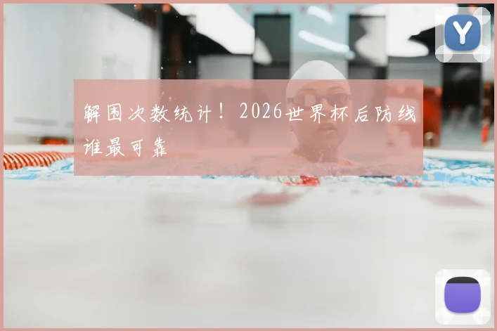 解围次数统计！2026世界杯后防线谁最可靠