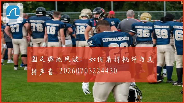 国足舆论风波：如何看待批评与支持声音_20260703224430